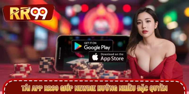 Tải app RR99 giúp newbie hưởng nhiều đặc quyền